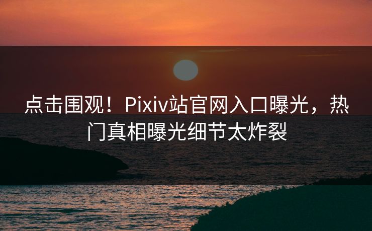 点击围观！Pixiv站官网入口曝光，热门真相曝光细节太炸裂