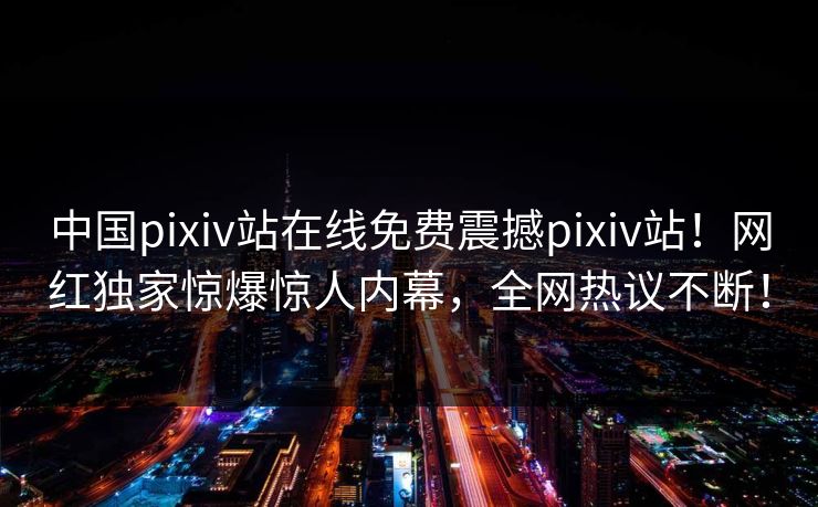 中国pixiv站在线免费震撼pixiv站！网红独家惊爆惊人内幕，全网热议不断！