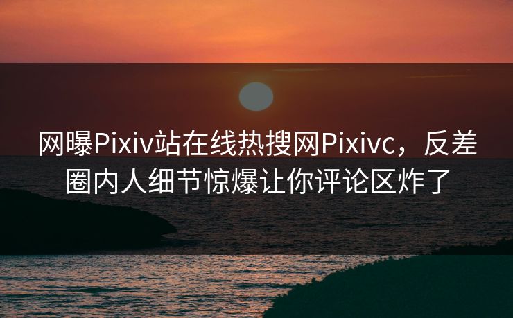 网曝Pixiv站在线热搜网Pixivc，反差圈内人细节惊爆让你评论区炸了