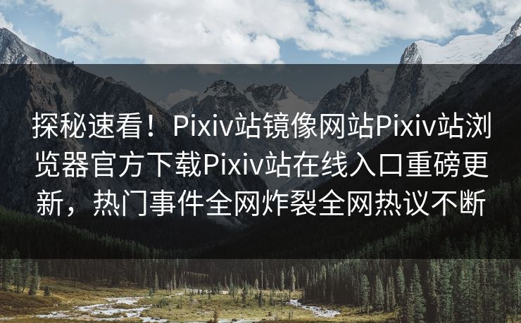 探秘速看！Pixiv站镜像网站Pixiv站浏览器官方下载Pixiv站在线入口重磅更新，热门事件全网炸裂全网热议不断