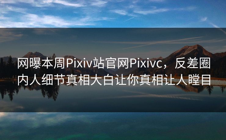 网曝本周Pixiv站官网Pixivc，反差圈内人细节真相大白让你真相让人瞠目