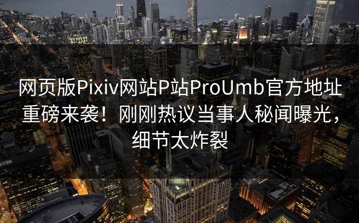 网页版Pixiv网站P站ProUmb官方地址重磅来袭！刚刚热议当事人秘闻曝光，细节太炸裂