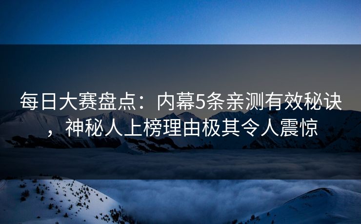 每日大赛盘点：内幕5条亲测有效秘诀，神秘人上榜理由极其令人震惊