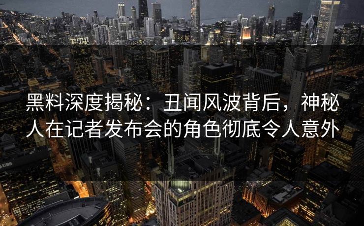 黑料深度揭秘：丑闻风波背后，神秘人在记者发布会的角色彻底令人意外