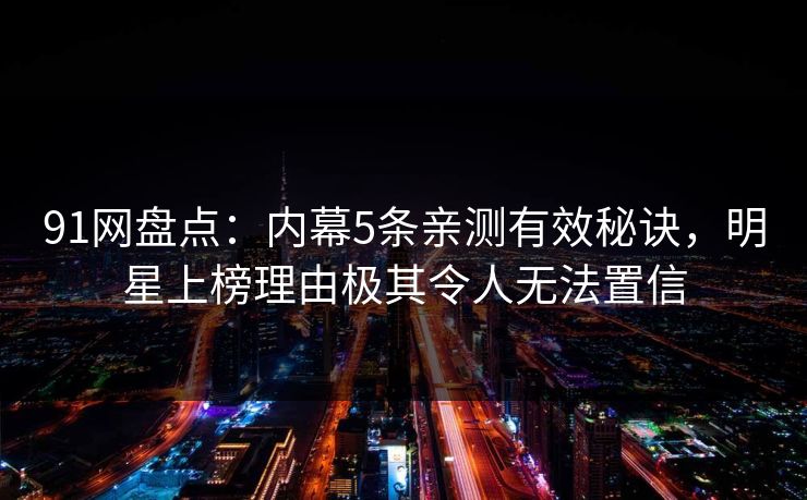 91网盘点：内幕5条亲测有效秘诀，明星上榜理由极其令人无法置信