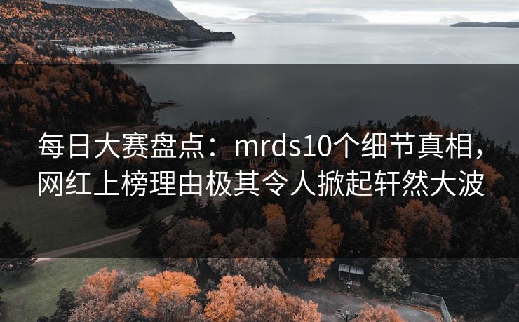 每日大赛盘点：mrds10个细节真相，网红上榜理由极其令人掀起轩然大波