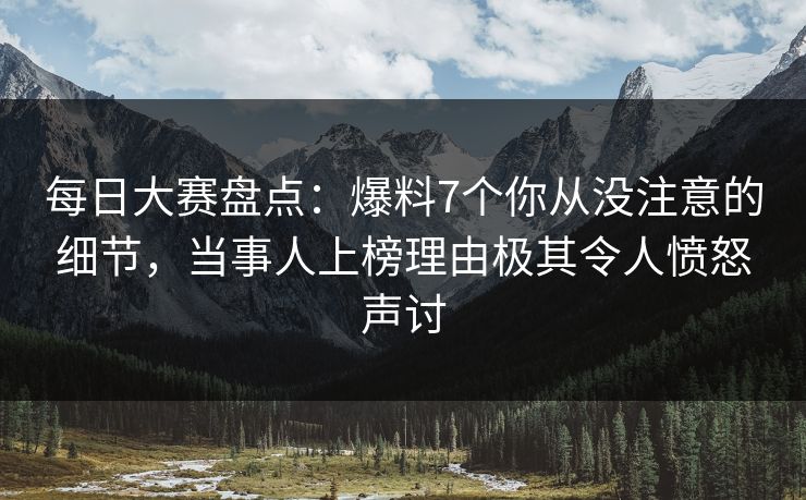 每日大赛盘点：爆料7个你从没注意的细节，当事人上榜理由极其令人愤怒声讨