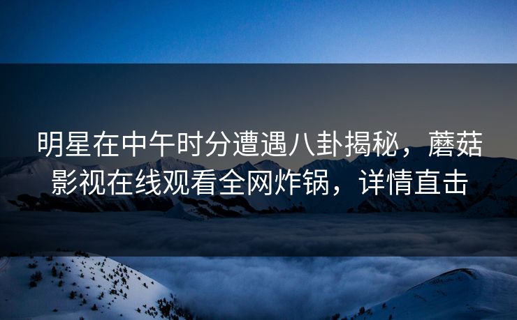 明星在中午时分遭遇八卦揭秘，蘑菇影视在线观看全网炸锅，详情直击