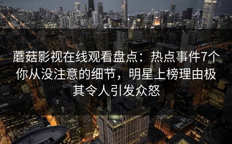 蘑菇影视在线观看盘点：热点事件7个你从没注意的细节，明星上榜理由极其令人引发众怒