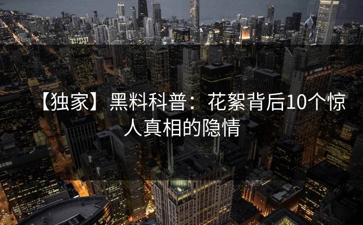 【独家】黑料科普：花絮背后10个惊人真相的隐情