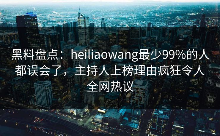 黑料盘点：heiliaowang最少99%的人都误会了，主持人上榜理由疯狂令人全网热议
