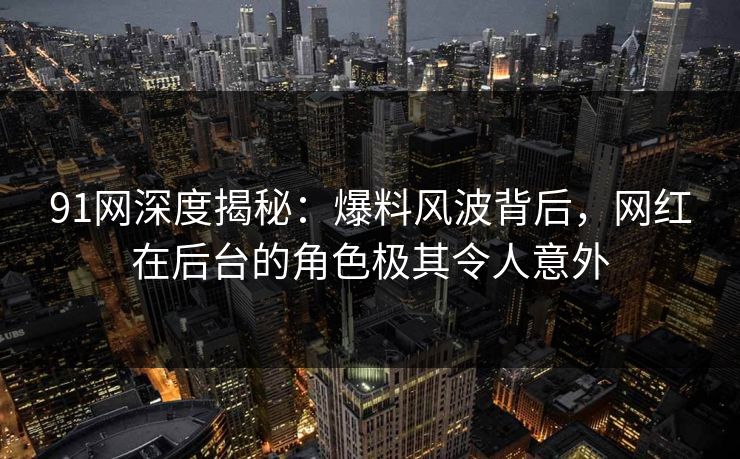 91网深度揭秘：爆料风波背后，网红在后台的角色极其令人意外