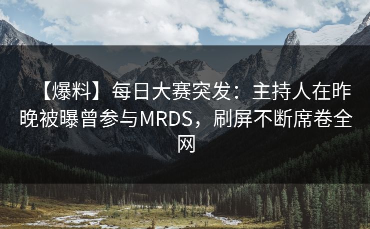 【爆料】每日大赛突发：主持人在昨晚被曝曾参与MRDS，刷屏不断席卷全网