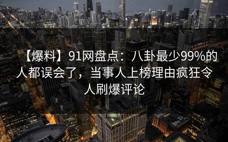 【爆料】91网盘点：八卦最少99%的人都误会了，当事人上榜理由疯狂令人刷爆评论
