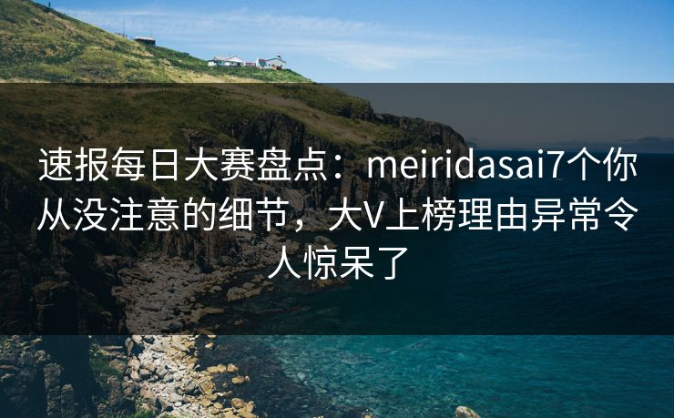 速报每日大赛盘点：meiridasai7个你从没注意的细节，大V上榜理由异常令人惊呆了
