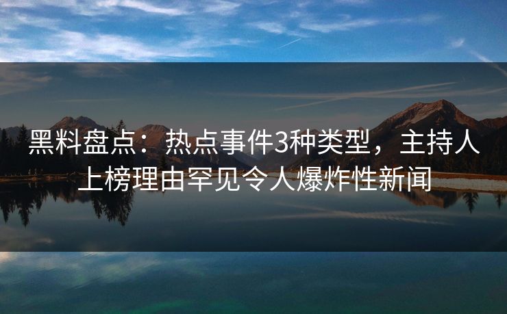 黑料盘点：热点事件3种类型，主持人上榜理由罕见令人爆炸性新闻