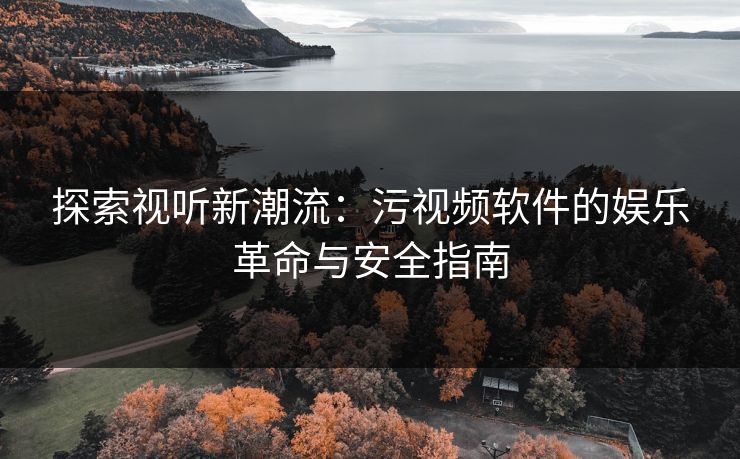 探索视听新潮流：污视频软件的娱乐革命与安全指南