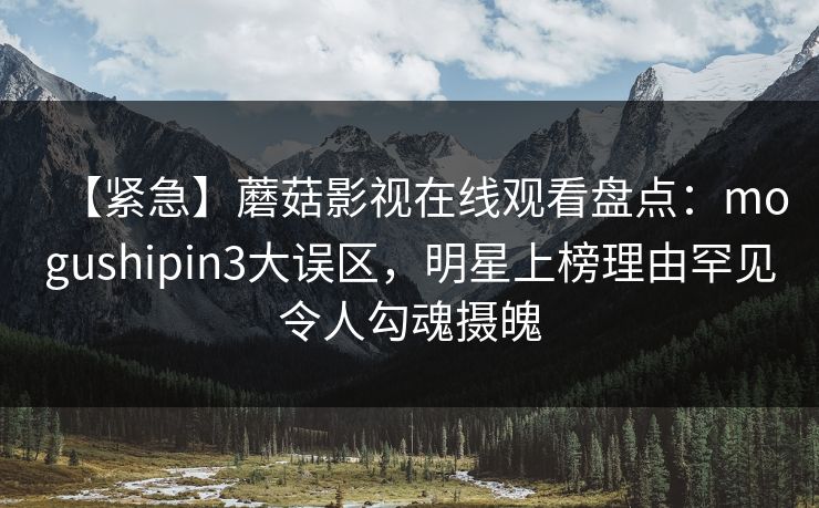 【紧急】蘑菇影视在线观看盘点：mogushipin3大误区，明星上榜理由罕见令人勾魂摄魄
