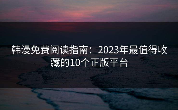 韩漫免费阅读指南：2023年最值得收藏的10个正版平台