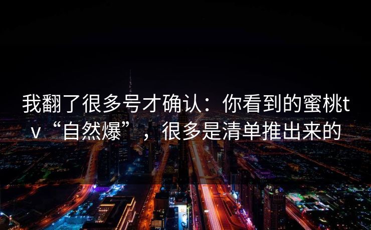 我翻了很多号才确认：你看到的蜜桃tv“自然爆”，很多是清单推出来的