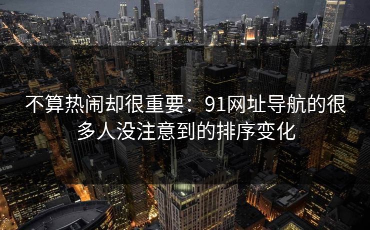 不算热闹却很重要：91网址导航的很多人没注意到的排序变化