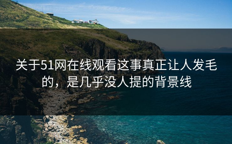 关于51网在线观看这事真正让人发毛的，是几乎没人提的背景线