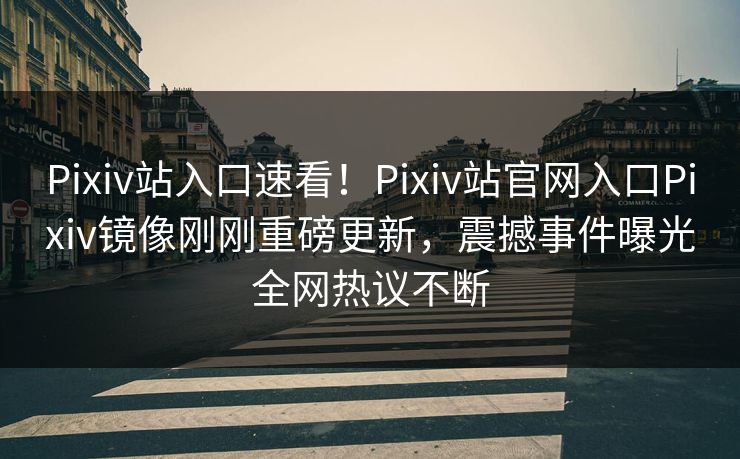 Pixiv站入口速看！Pixiv站官网入口Pixiv镜像刚刚重磅更新，震撼事件曝光全网热议不断