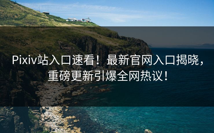 Pixiv站入口速看！最新官网入口揭晓，重磅更新引爆全网热议！