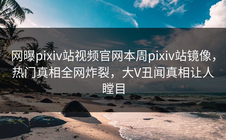 网曝pixiv站视频官网本周pixiv站镜像，热门真相全网炸裂，大V丑闻真相让人瞠目