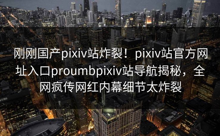 刚刚国产pixiv站炸裂！pixiv站官方网址入口proumbpixiv站导航揭秘，全网疯传网红内幕细节太炸裂