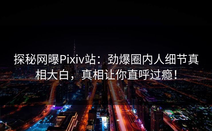 探秘网曝Pixiv站：劲爆圈内人细节真相大白，真相让你直呼过瘾！