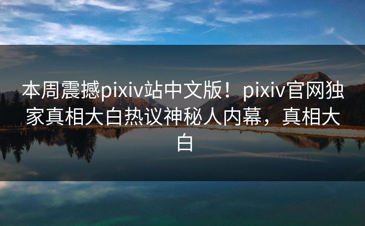 本周震撼pixiv站中文版！pixiv官网独家真相大白热议神秘人内幕，真相大白