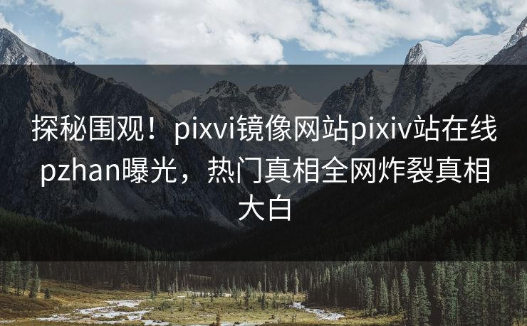 探秘围观！pixvi镜像网站pixiv站在线pzhan曝光，热门真相全网炸裂真相大白