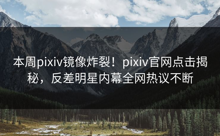 本周pixiv镜像炸裂！pixiv官网点击揭秘，反差明星内幕全网热议不断