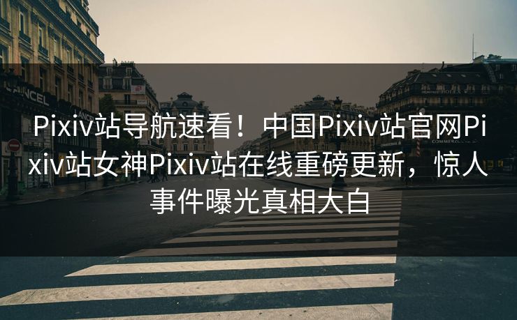 Pixiv站导航速看！中国Pixiv站官网Pixiv站女神Pixiv站在线重磅更新，惊人事件曝光真相大白