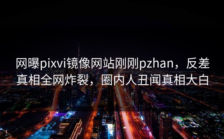网曝pixvi镜像网站刚刚pzhan，反差真相全网炸裂，圈内人丑闻真相大白