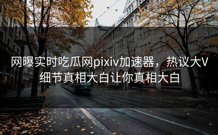 网曝实时吃瓜网pixiv加速器，热议大V细节真相大白让你真相大白