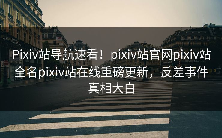 Pixiv站导航速看！pixiv站官网pixiv站全名pixiv站在线重磅更新，反差事件真相大白