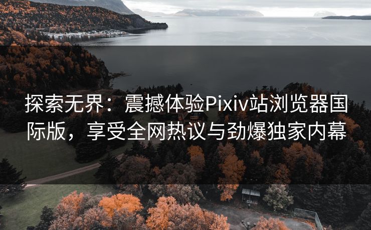 探索无界：震撼体验Pixiv站浏览器国际版，享受全网热议与劲爆独家内幕