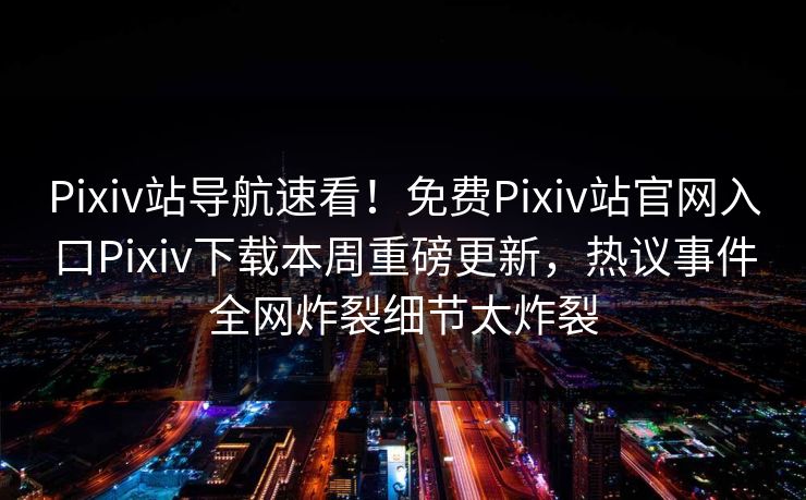 Pixiv站导航速看！免费Pixiv站官网入口Pixiv下载本周重磅更新，热议事件全网炸裂细节太炸裂