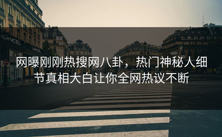 网曝刚刚热搜网八卦，热门神秘人细节真相大白让你全网热议不断