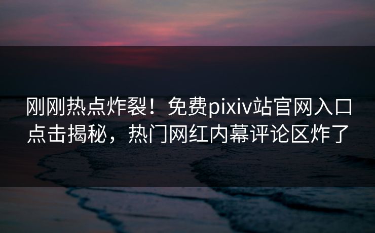 刚刚热点炸裂！免费pixiv站官网入口点击揭秘，热门网红内幕评论区炸了