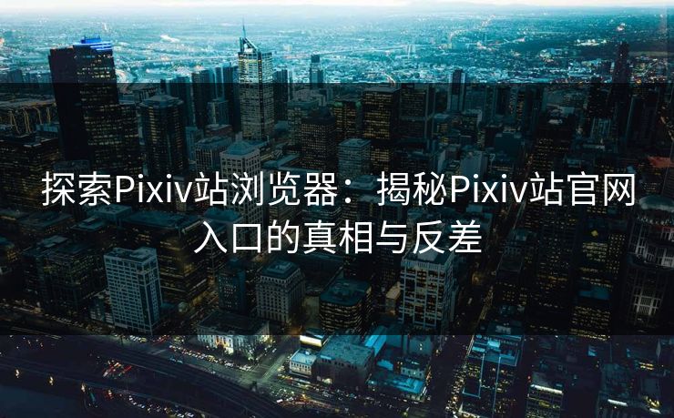 探索Pixiv站浏览器：揭秘Pixiv站官网入口的真相与反差