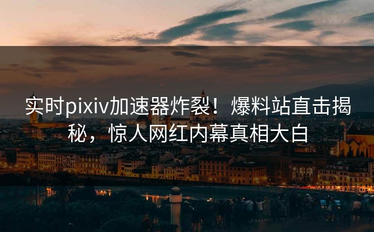 实时pixiv加速器炸裂！爆料站直击揭秘，惊人网红内幕真相大白