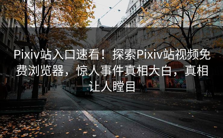Pixiv站入口速看！探索Pixiv站视频免费浏览器，惊人事件真相大白，真相让人瞠目