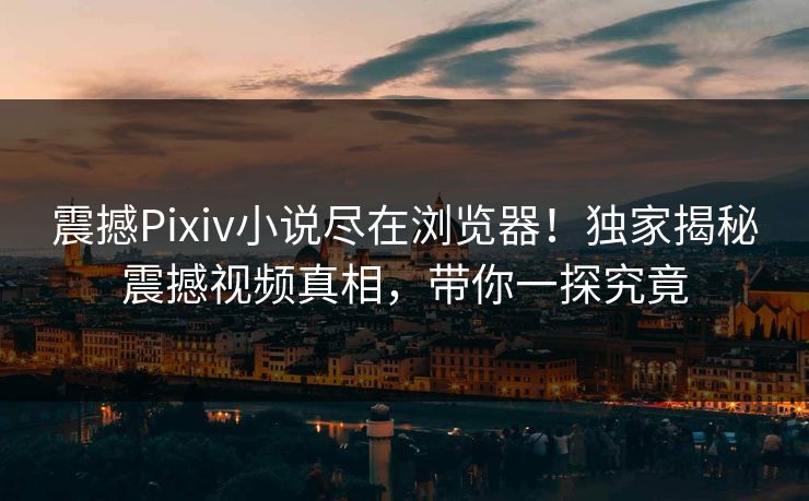 震撼Pixiv小说尽在浏览器！独家揭秘震撼视频真相，带你一探究竟