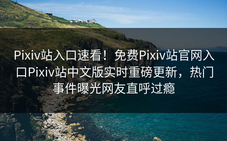 Pixiv站入口速看！免费Pixiv站官网入口Pixiv站中文版实时重磅更新，热门事件曝光网友直呼过瘾