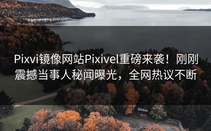 Pixvi镜像网站Pixivel重磅来袭！刚刚震撼当事人秘闻曝光，全网热议不断