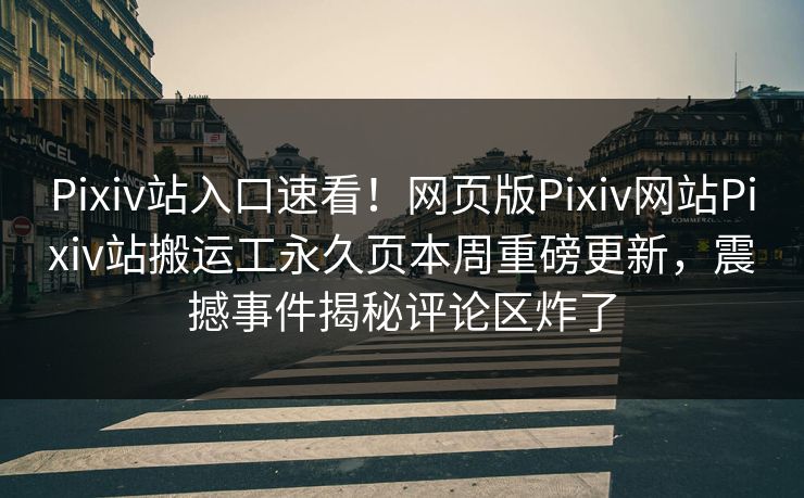 Pixiv站入口速看！网页版Pixiv网站Pixiv站搬运工永久页本周重磅更新，震撼事件揭秘评论区炸了