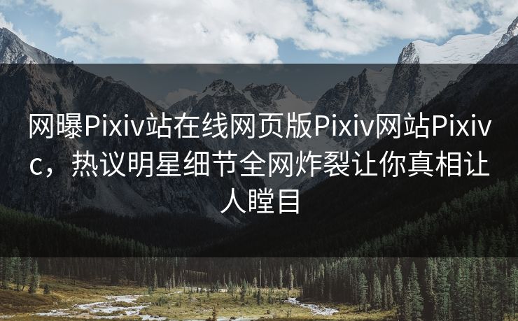 网曝Pixiv站在线网页版Pixiv网站Pixivc，热议明星细节全网炸裂让你真相让人瞠目